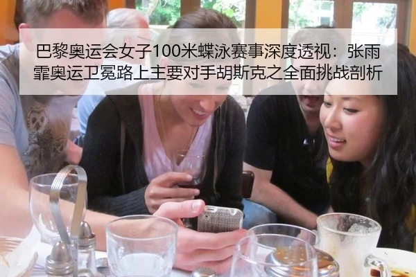 巴黎奥运会女子100米蝶泳赛事深度透视：张雨霏奥运卫冕路上主要对手胡斯克之全面挑战剖析