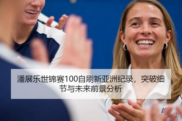 潘展乐世锦赛100自刷新亚洲纪录，突破细节与未来前景分析