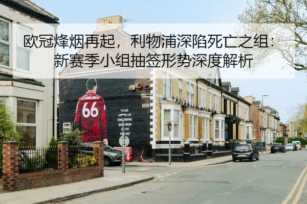 欧冠烽烟再起，利物浦深陷死亡之组：新赛季小组抽签形势深度解析