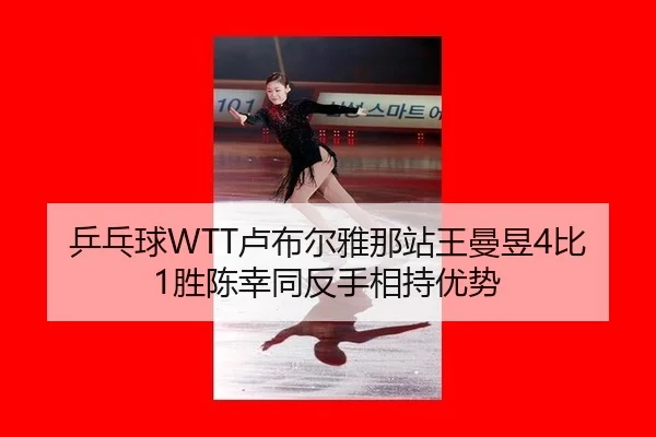 乒乓球WTT卢布尔雅那站王曼昱4比1胜陈幸同反手相持优势