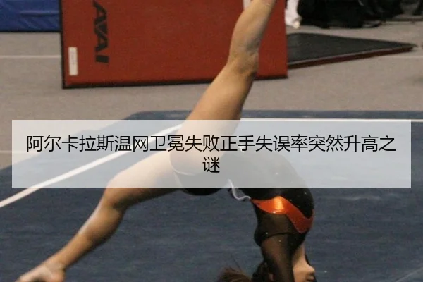 阿尔卡拉斯温网卫冕失败正手失误率突然升高之谜
